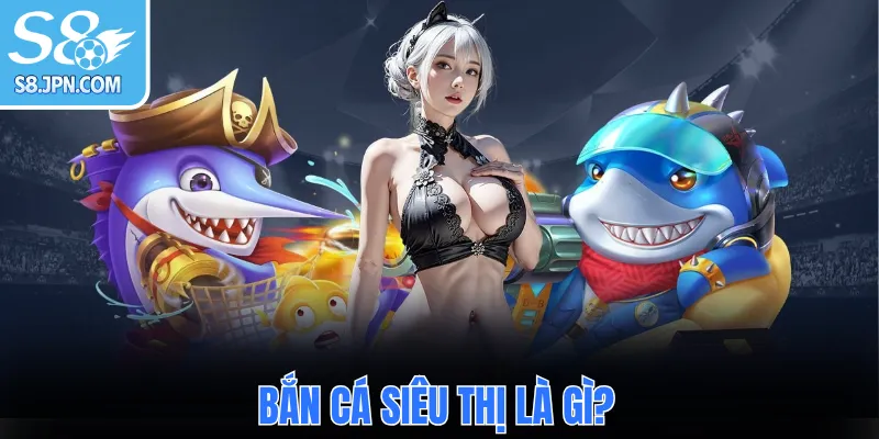 Bắn Cá Siêu Thị là gì?