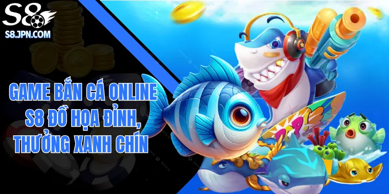 Game Bắn Cá Online S8 Đồ Họa Đỉnh, Thưởng Xanh Chín No.1