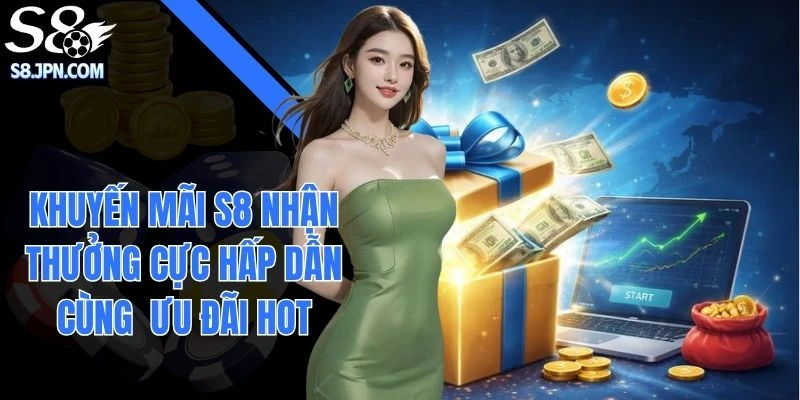 Khuyến Mãi S8 Nhận Thưởng Cực Hấp Dẫn Cùng  Ưu Đãi Hot