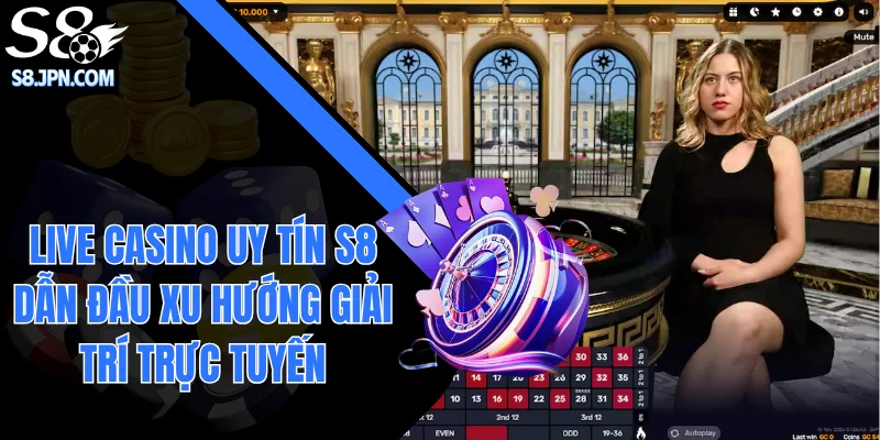 Live Casino Uy Tín S8 Dẫn Đầu Xu Hướng Giải Trí Trực Tuyến