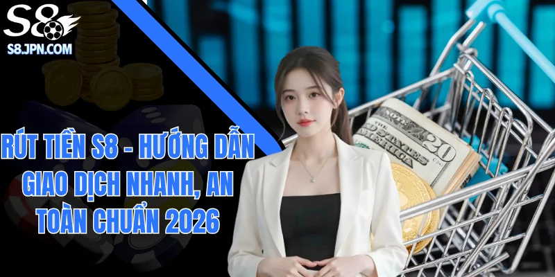 Rút Tiền S8 - Hướng Dẫn Giao Dịch Nhanh, An Toàn Chuẩn 2026