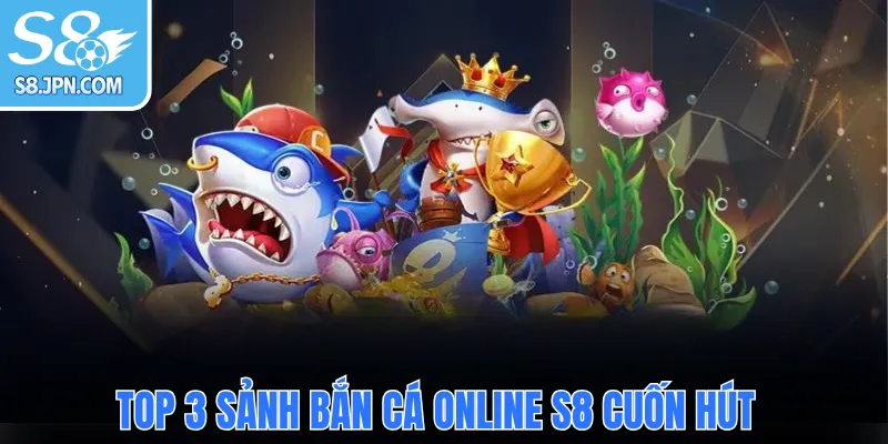 Top 3 sảnh bắn cá online S8 cuốn hút 